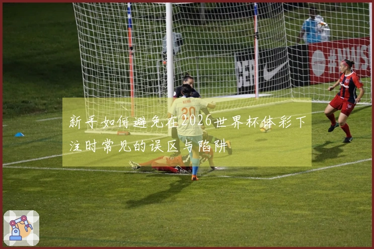 新手如何避免在2026世界杯体彩下注时常见的误区与陷阱