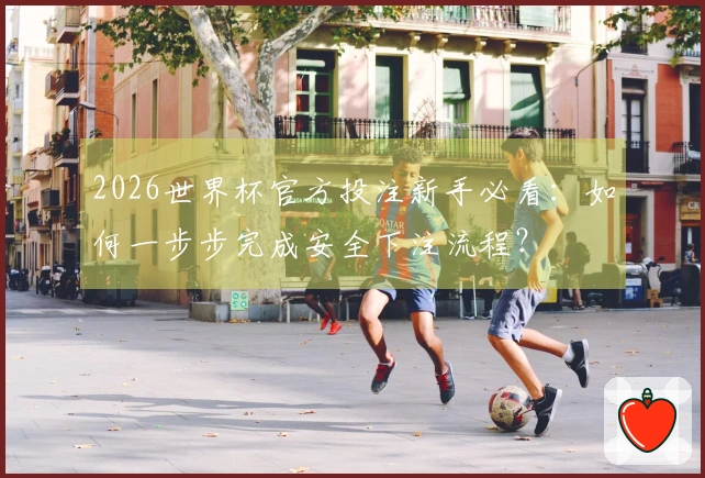 2026世界杯官方投注新手必看：如何一步步完成安全下注流程？