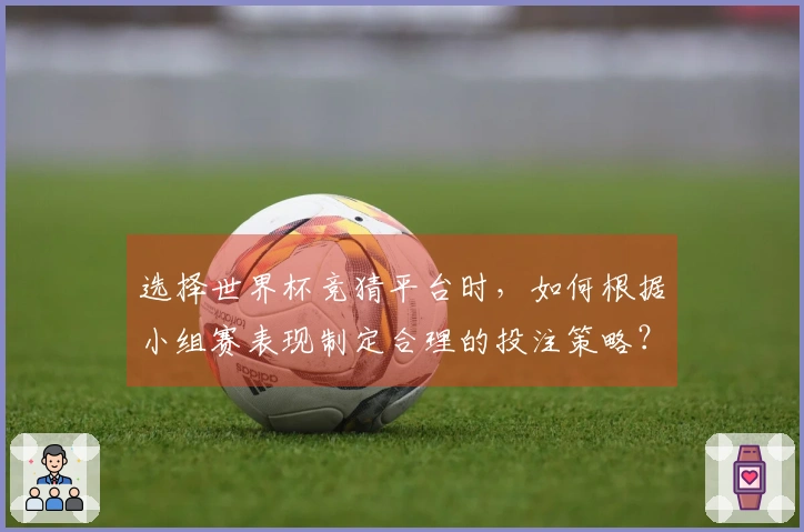 选择世界杯竞猜平台时,如何根据小组赛表现制定合理的投注策略?