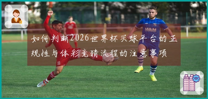 如何判断2026世界杯买球平台的正规性与体彩竞猜流程的注意事项