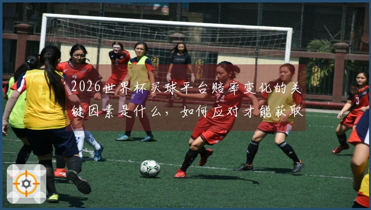 2026世界杯买球平台赔率变化的关键因素是什么，如何应对才能获取最佳收益？