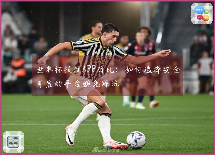 世界杯投注APP对比：如何选择安全可靠的平台避免踩坑