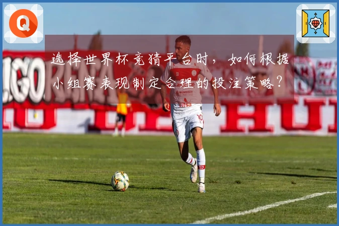 选择世界杯竞猜平台时，如何根据小组赛表现制定合理的投注策略？