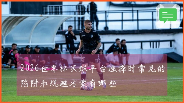 2026世界杯买球平台选择时常见的陷阱和规避方案有哪些
