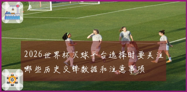 2026世界杯买球平台选择时要关注哪些历史交锋数据和注意事项