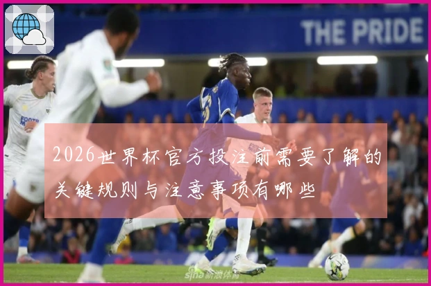 2026世界杯官方投注前需要了解的关键规则与注意事项有哪些
