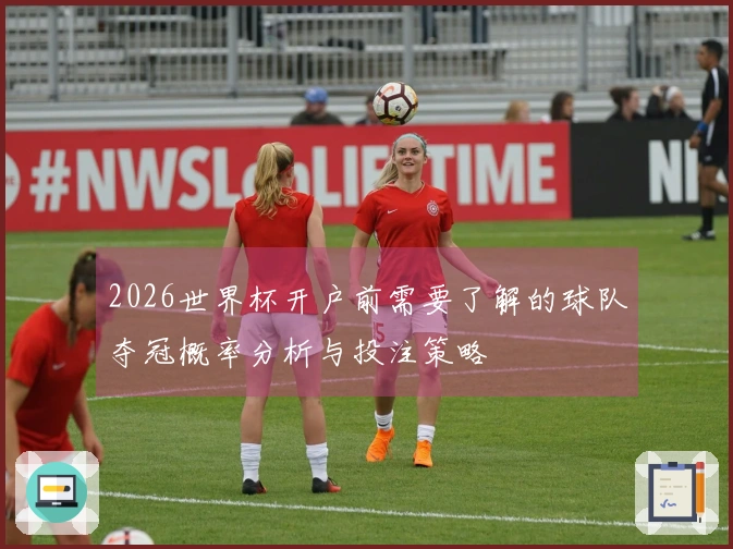 2026世界杯开户前需要了解的球队夺冠概率分析与投注策略