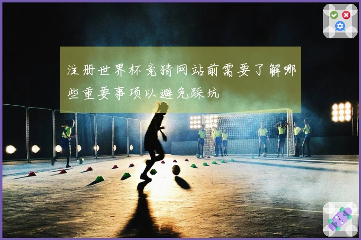 注册世界杯竞猜网站前需要了解哪些重要事项以避免踩坑