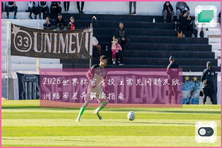 2026世界杯官方投注常见问题及欧洲赔率差异解读指南