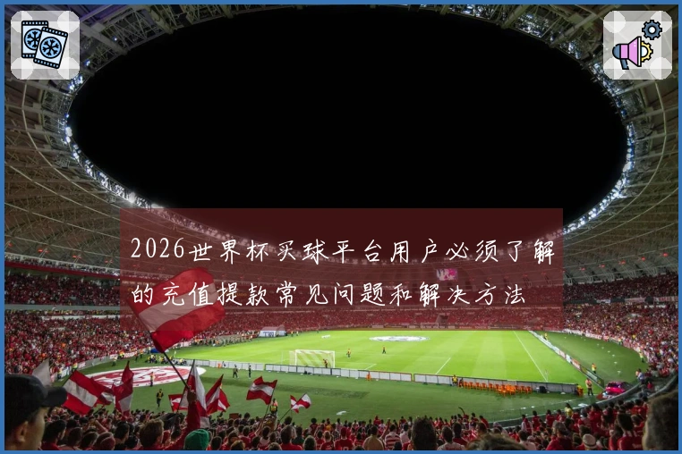 2026世界杯买球平台用户必须了解的充值提款常见问题和解决方法