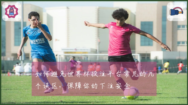 如何避免世界杯投注平台常见的几个误区，保障你的下注安全