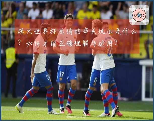 烽火世界杯竞猜的串关玩法是什么？如何才能正确理解与运用？