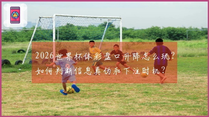 2026世界杯体彩盘口升降怎么玩？如何判断信息真伪和下注时机？