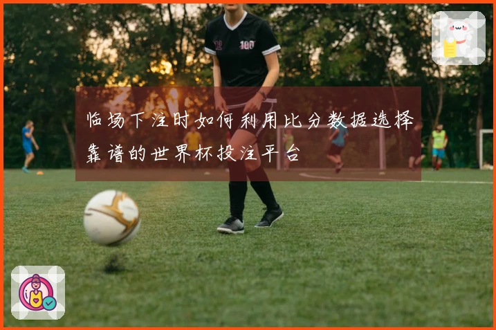 临场下注时如何利用比分数据选择靠谱的世界杯投注平台