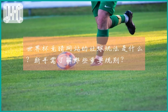 世界杯竞猜网站的让球玩法是什么？新手需了解哪些重要规则？