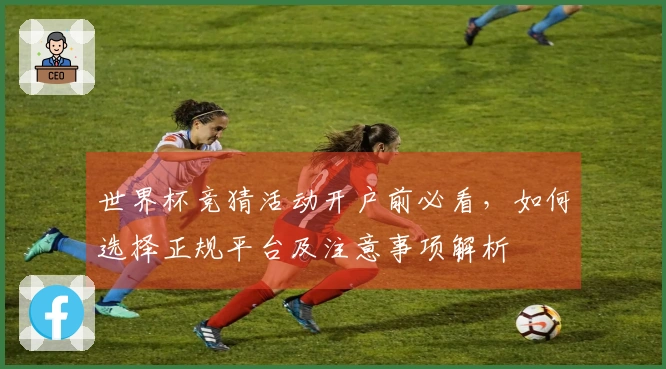世界杯竞猜活动开户前必看，如何选择正规平台及注意事项解析