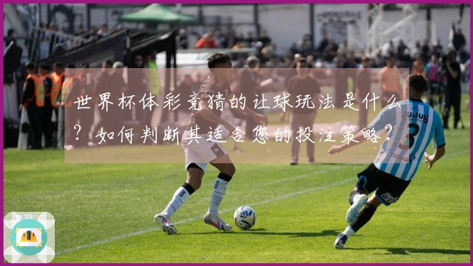 世界杯体彩竞猜的让球玩法是什么?如何判断其适合您的投注策略?