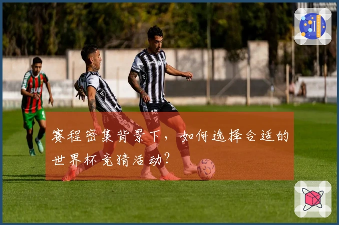 赛程密集背景下,如何选择合适的世界杯竞猜活动?