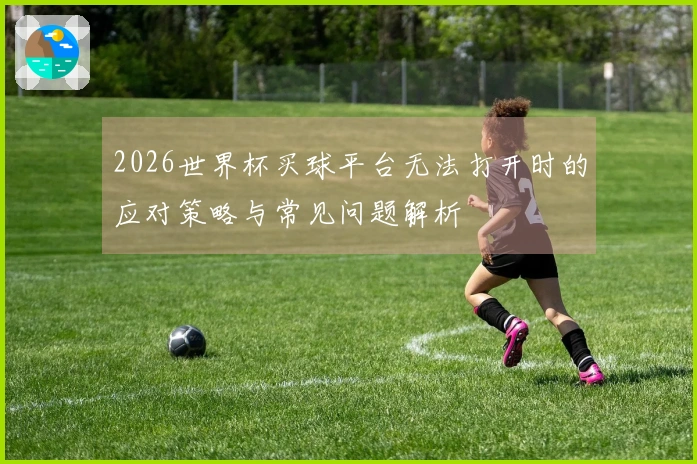 2026世界杯买球平台无法打开时的应对策略与常见问题解析