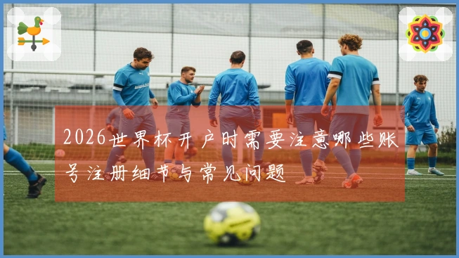 2026世界杯开户时需要注意哪些账号注册细节与常见问题