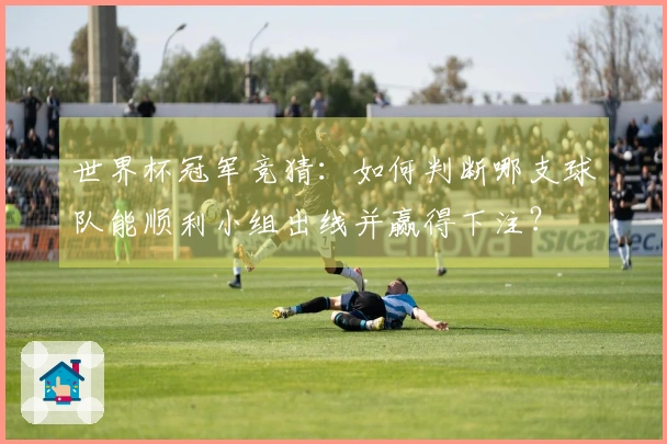 世界杯冠军竞猜：如何判断哪支球队能顺利小组出线并赢得下注？