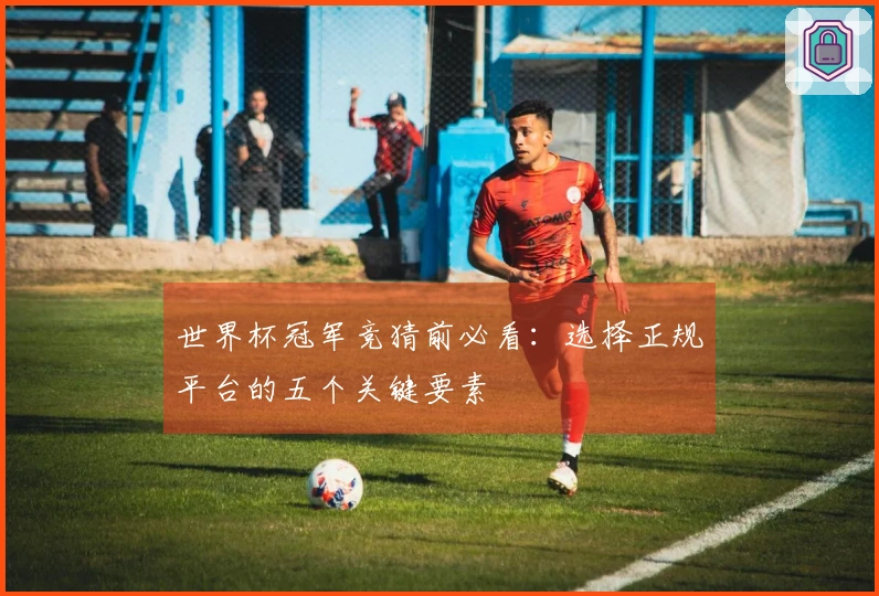 世界杯冠军竞猜前必看：选择正规平台的五个关键要素