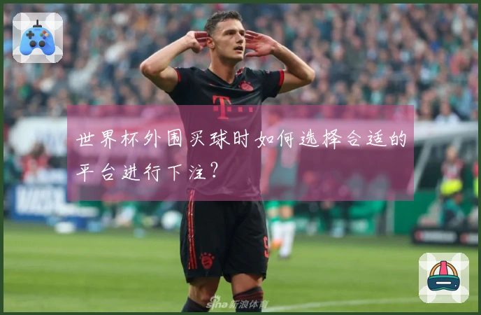 世界杯外围买球时如何选择合适的平台进行下注？