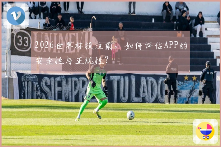 2026世界杯投注前，如何评估APP的安全性与正规性？