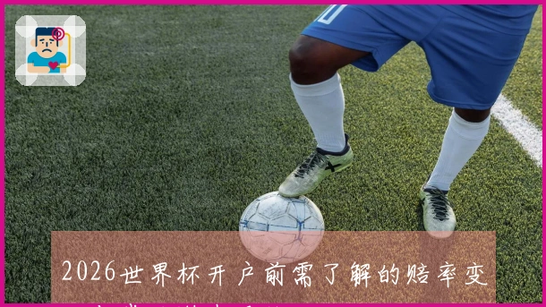 2026世界杯开户前需了解的赔率变化与常见潜在风险